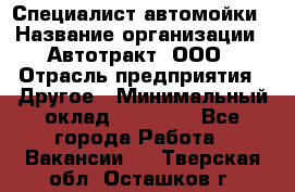 Специалист автомойки › Название организации ­ Автотракт, ООО › Отрасль предприятия ­ Другое › Минимальный оклад ­ 20 000 - Все города Работа » Вакансии   . Тверская обл.,Осташков г.